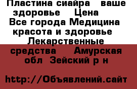 Пластина сиайра - ваше здоровье. › Цена ­ 1 - Все города Медицина, красота и здоровье » Лекарственные средства   . Амурская обл.,Зейский р-н